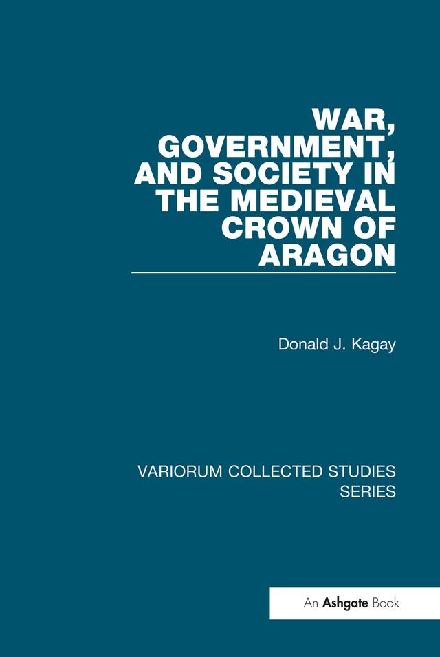 War, Government, and Society in the Medieval Crown of Aragon by Donald J. Kagay