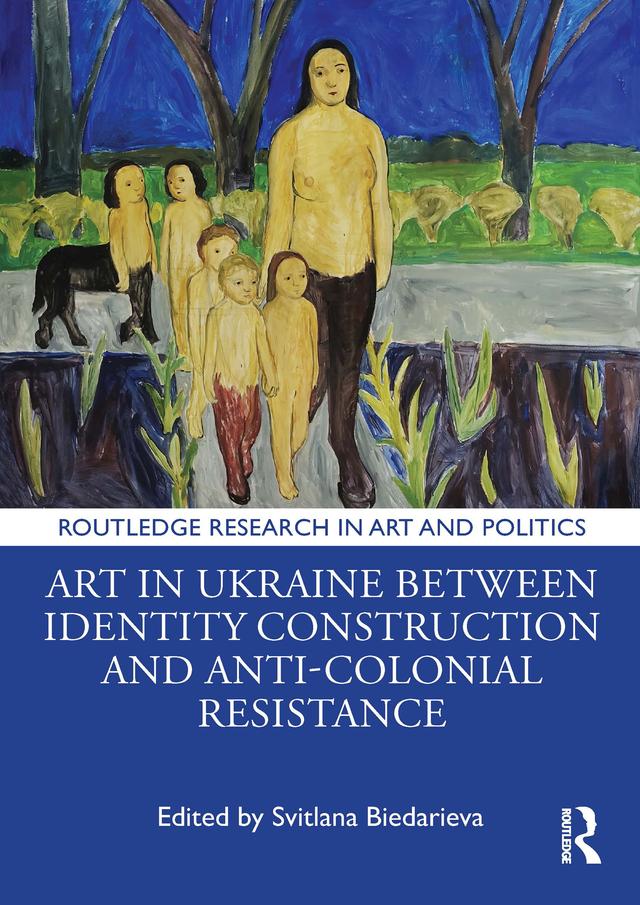 Art in Ukraine Between Identity Construction and Anti-Colonial Resistance by Svitlana Biedarieva