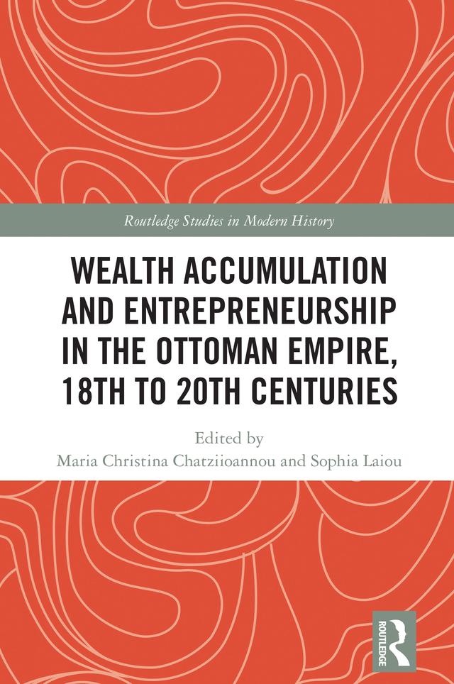 Wealth Accumulation and Entrepreneurship in the Ottoman Empire, 18th to 20th Centuries by Maria Christina Chatziioannou, Sophia Laiou