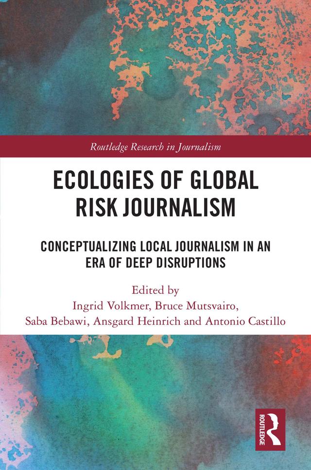 Ecologies of Global Risk Journalism by Ansgard Heinrich, Antonio Castillo, Bruce Mutsvairo, Ingrid Volkmer, Saba Bebawi