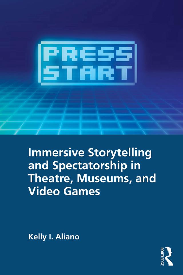 Immersive Storytelling and Spectatorship in Theatre, Museums, and Video Games by Kelly I. Aliano