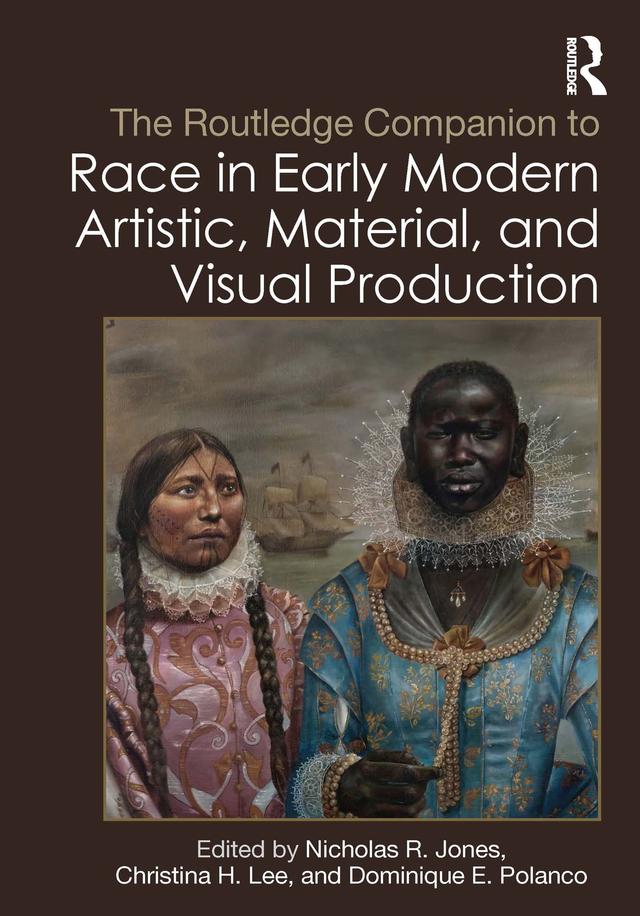 The Routledge Companion to Race in Early Modern Artistic, Material, and Visual Production by Christina H. Lee, Dominique E. Polanco, Nicholas R. Jones