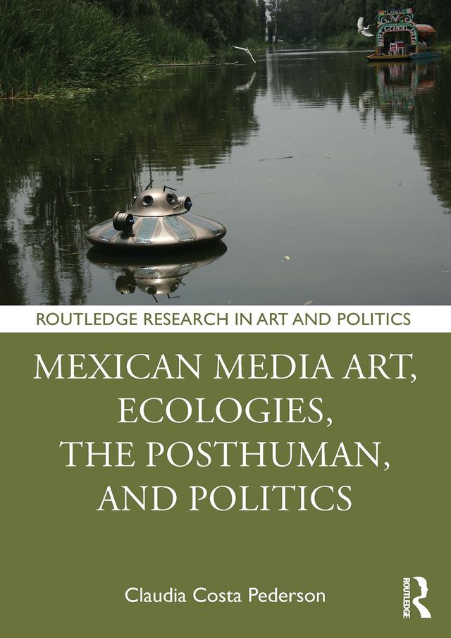 Mexican Media Art, Ecologies, the Posthuman, and Politics by Claudia Costa Pederson
