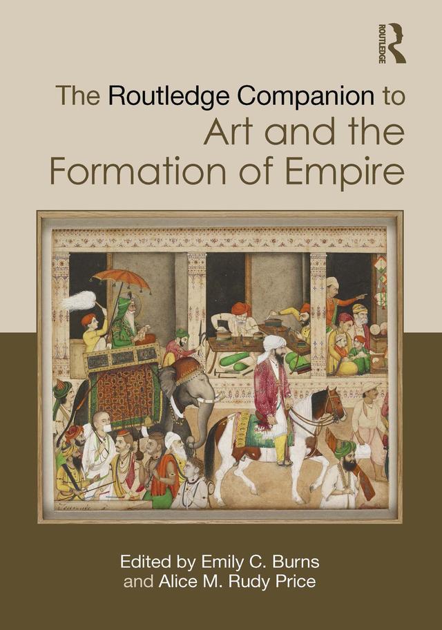 The Routledge Companion to Art and the Formation of Empire by Alice M. Rudy Price, Emily C. Burns