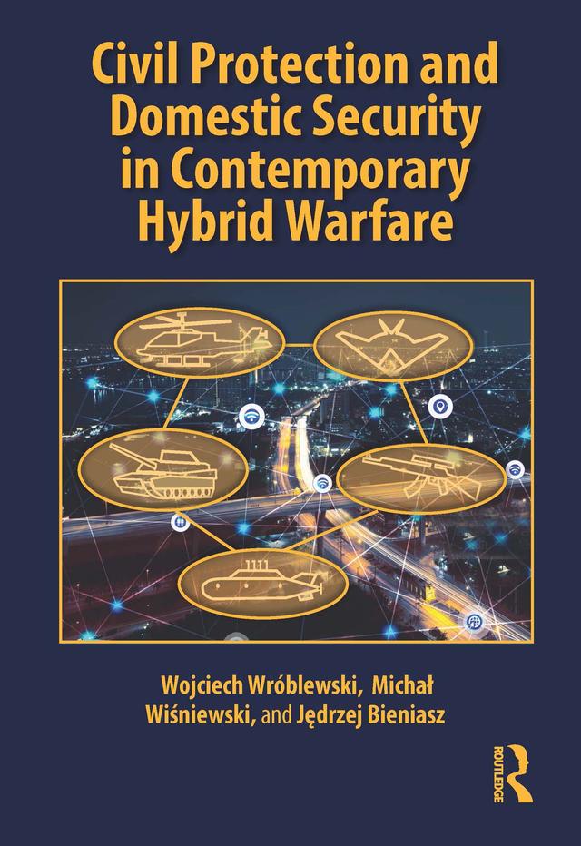 Civil Protection and Domestic Security in Contemporary Hybrid Warfare by Jędrzej Bieniasz, Michał Wiśniewski, Wojciech Wróblewski
