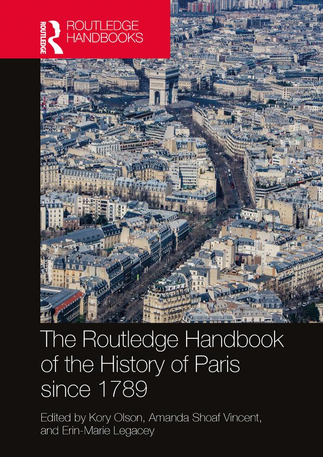 The Routledge Handbook of the History of Paris since 1789 by Amanda Shoaf Vincent, Erin-Marie Legacey, Kory Olson