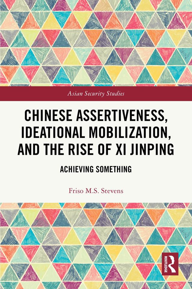 Chinese Assertiveness, Ideational Mobilization, and the Rise of Xi Jinping by Friso M.S. Stevens