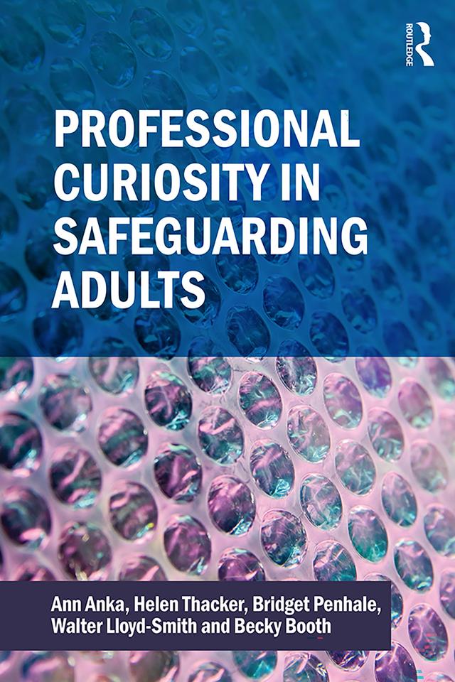 Professional Curiosity in Safeguarding Adults by Ann Anka, Becky Booth, Bridget Penhale, Helen Thacker, Walter Lloyd-Smith