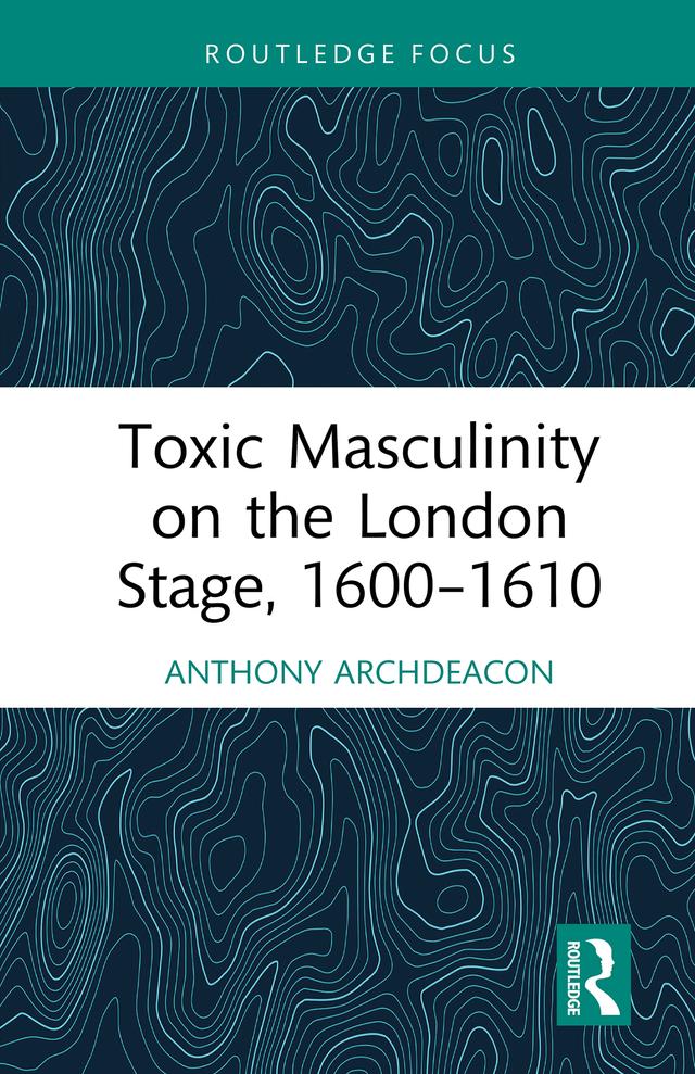 Toxic Masculinity on the London Stage, 1600–1610 by Anthony Archdeacon