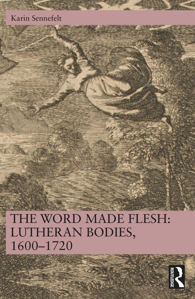 The Word Made Flesh: Lutheran Bodies, 1600 –1720 by Karin Sennefelt