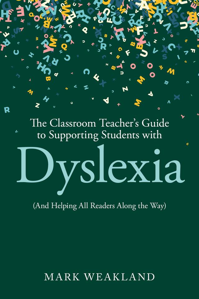 The Classroom Teacher’s Guide to Supporting Students with Dyslexia by Mark Weakland