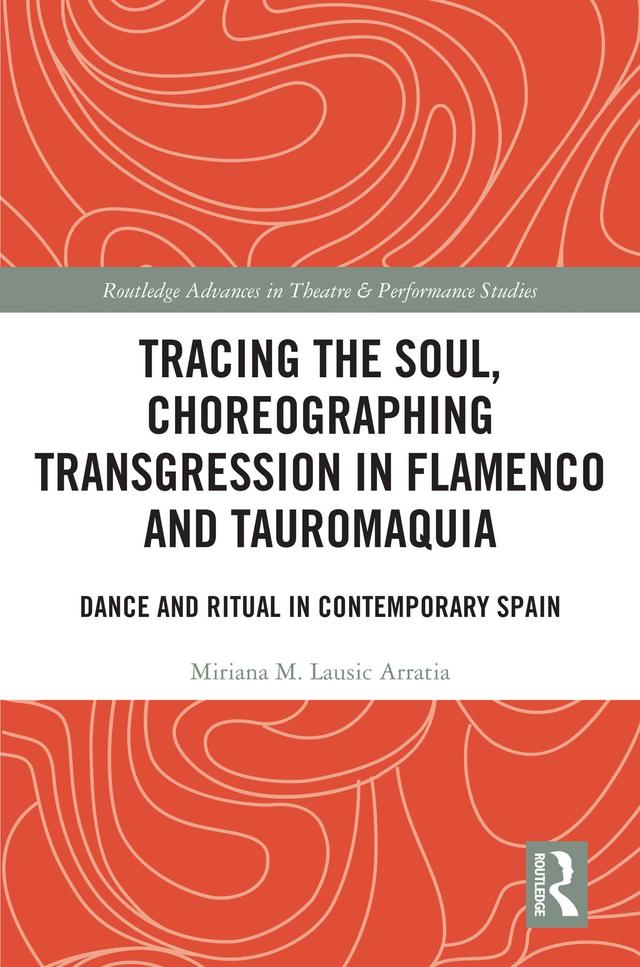 Tracing the Soul, Choreographing Transgression in Flamenco and Tauromaquia by Miriana M. Lausic Arratia
