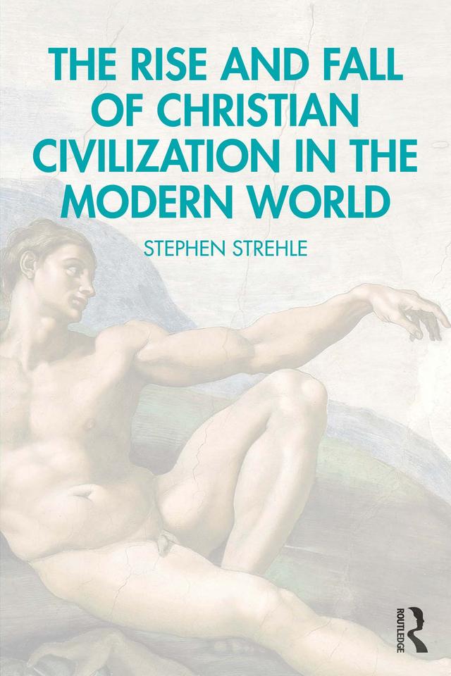 The Rise and Fall of Christian Civilization in the Modern World by Stephen Strehle
