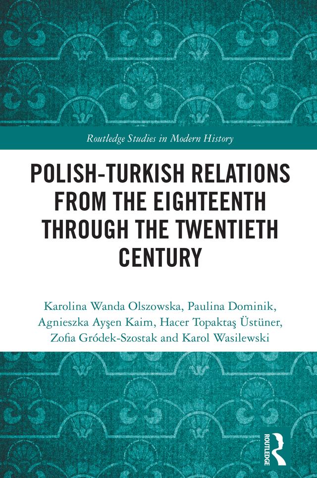 Polish-Turkish Relations from the Eighteenth through the Twentieth Century by Agnieszka Ayşen Kaim, Hacer Topaktaş Üstüner, Karolina Wanda Olszowska, Karol Wasilewski, Paulina Dominik, Zofia Gródek-Szostak