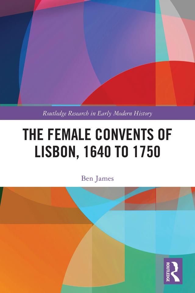The Female Convents of Lisbon, 1640 to 1750 by Ben James
