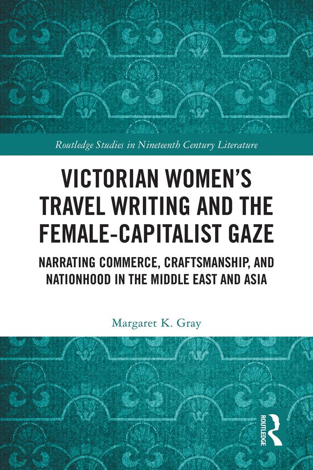 Victorian Women’s Travel Writing and the Female-Capitalist Gaze by Margaret K. Gray