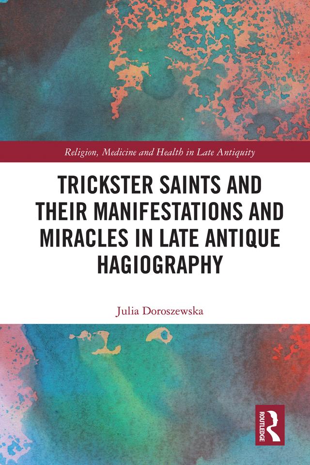 Trickster Saints and Their Manifestations and Miracles in Late Antique Hagiography by Julia Doroszewska