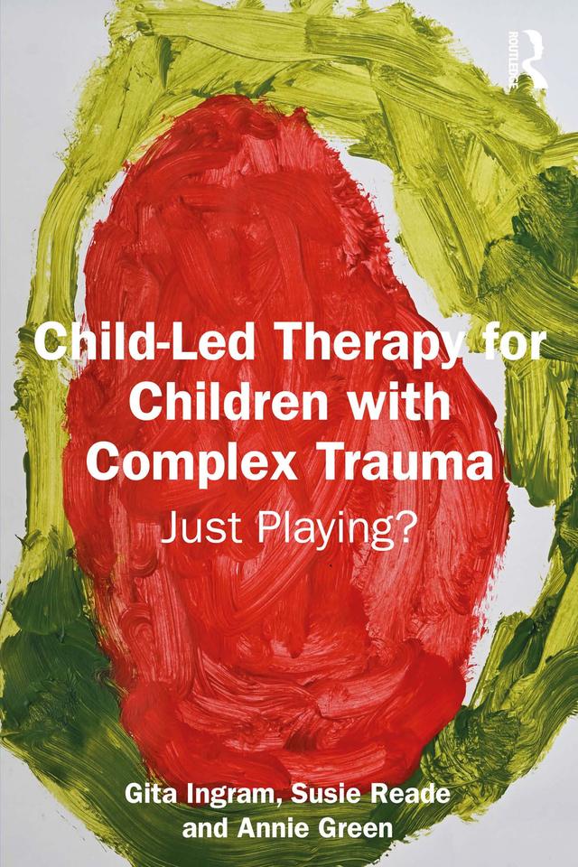 Child-Led Therapy for Children with Complex Trauma by Annie Green, Gita Ingram, Susie Reade