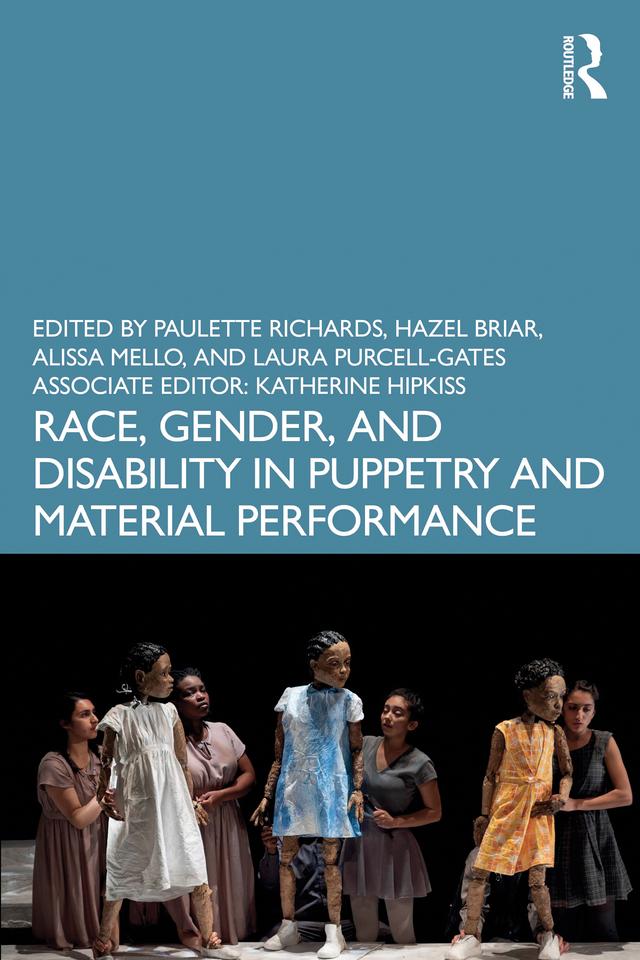 Race, Gender, and Disability in Puppetry and Material Performance by Alissa Mello, Hazel Briar, Laura Purcell-Gates, Paulette Richards