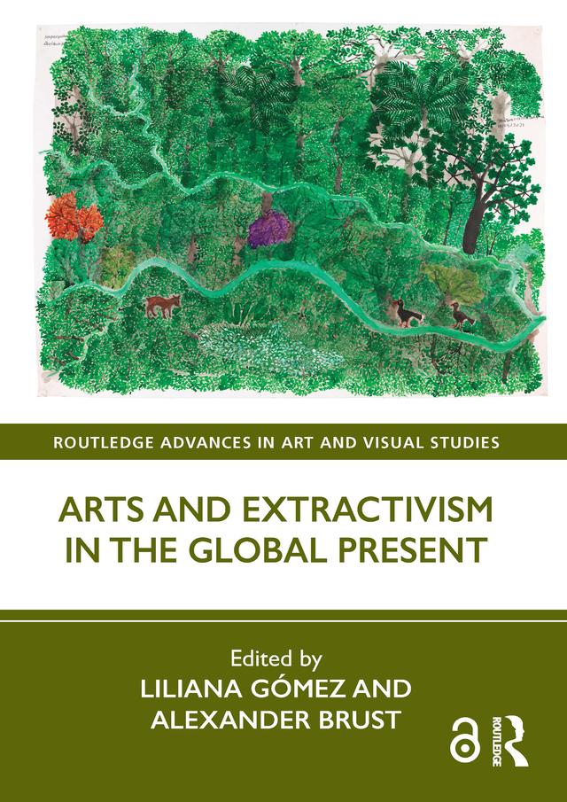 Arts and Extractivism in the Global Present by Alexander Brust, Liliana Gómez