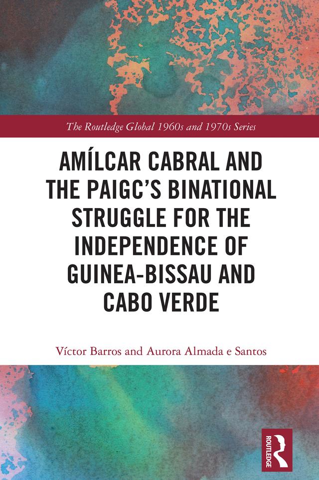Amílcar Cabral and the PAIGC’s Binational Struggle for the Independence of Guinea-Bissau and Cabo Verde by Aurora Almada e Santos, Víctor Barros