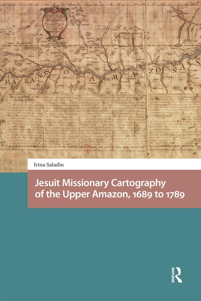 Jesuit Missionary Cartography of the Upper Amazon, 1689 to 1789 by Irina Saladin, Pamela Selwyn