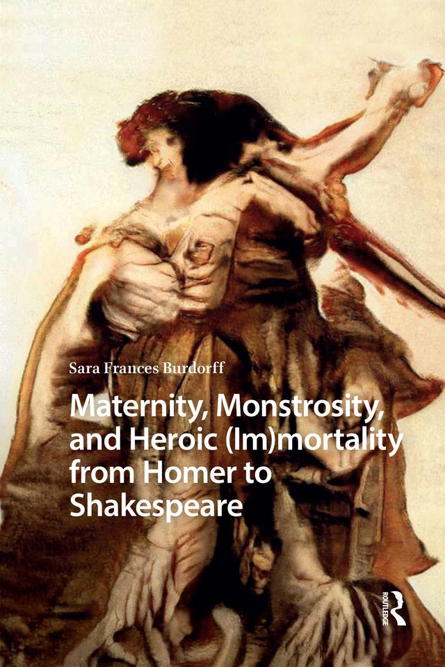 Maternity, Monstrosity, and Heroic (Im)mortality from Homer to Shakespeare by Sara Burdorff