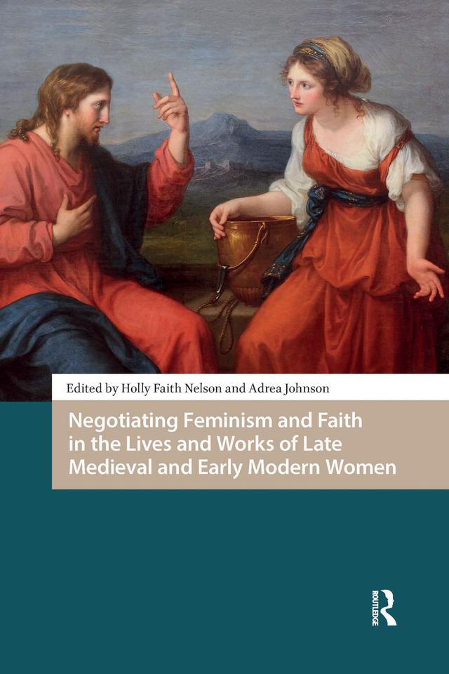 Negotiating Feminism and Faith in the Lives and Works of Late Medieval and Early Modern Women by Adrea Johnson, Holly Faith Nelson