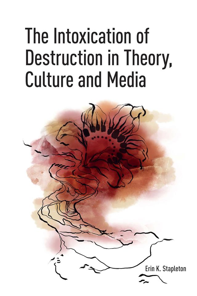 The Intoxication of Destruction in Theory, Culture and Media by Erin K. Stapleton
