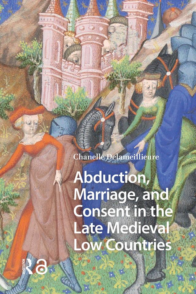 Abduction, Marriage, and Consent in the Late Medieval Low Countries by Chanelle Delameillieure