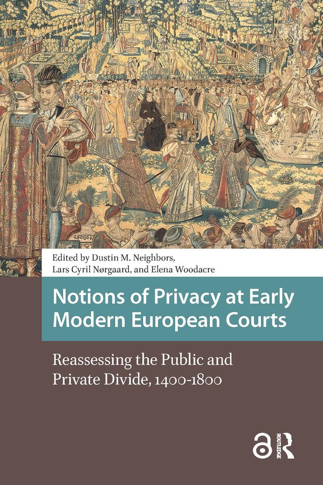 Notions of Privacy at Early Modern European Courts by Dustin M. Neighbors, Elena Woodacre, Lars Cyril Nørgaard