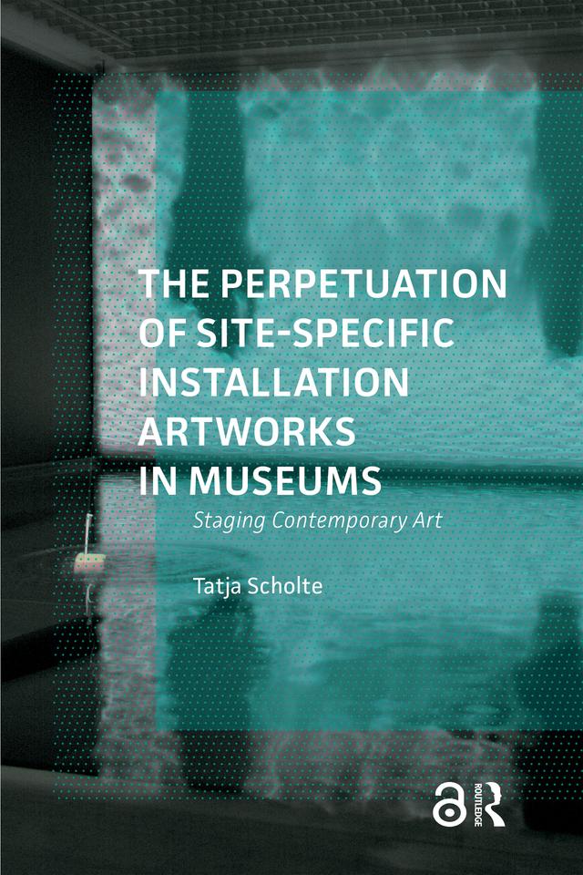 The Perpetuation of Site-Specific Installation Artworks in Museums by Tatja Scholte
