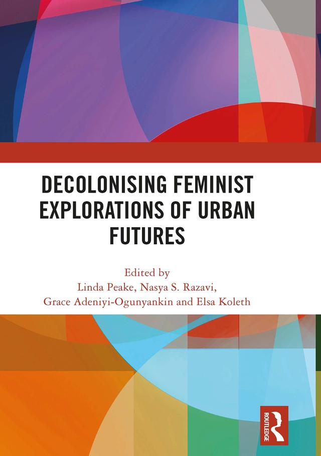Decolonising Feminist Explorations of Urban Futures by Elsa Koleth, Grace Adeniyi-Ogunyankin, Linda Peake, Nasya S. Razavi