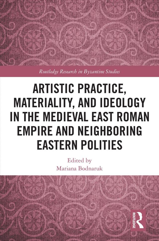 Artistic Practice, Materiality, and Ideology in the Medieval East Roman Empire and Neighboring Eastern Polities by Mariana Bodnaruk