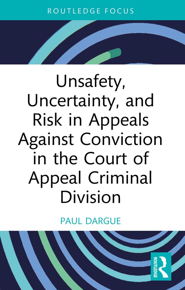 Unsafety, Uncertainty, and Risk in Appeals Against Conviction in the Court of Appeal Criminal Division by Paul Dargue