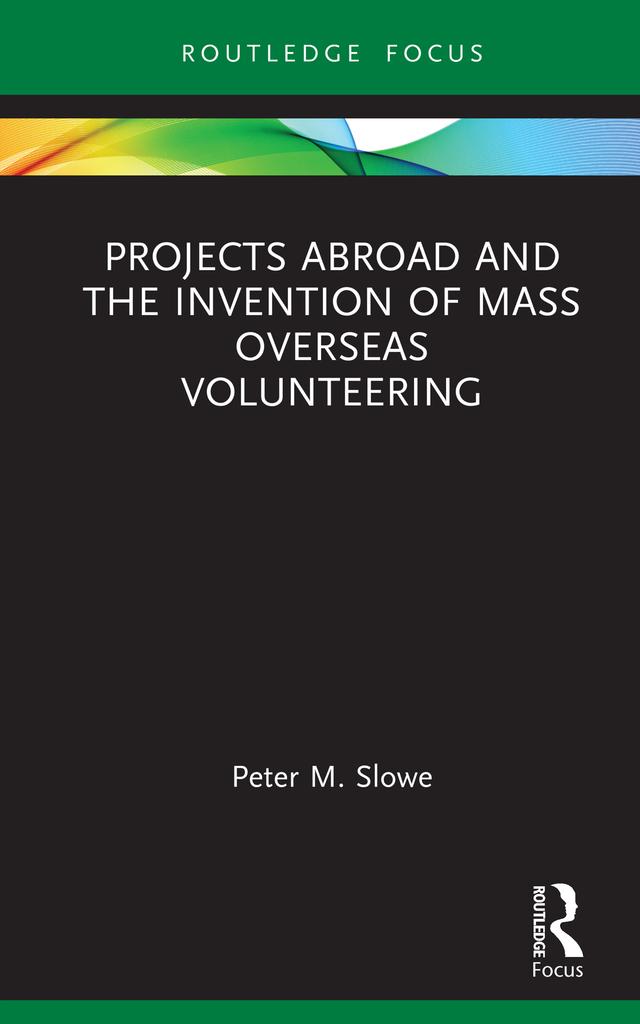 Projects Abroad and the Invention of Mass Overseas Volunteering by Peter M Slowe