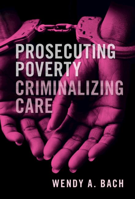 Prosecuting Poverty, Criminalizing Care by Wendy A. Bach