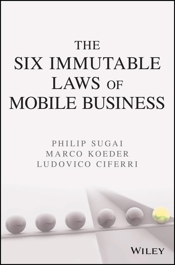 The Six Immutable Laws of Mobile Business by Ludovico Ciferri, Marco Koeder, Philip Sugai