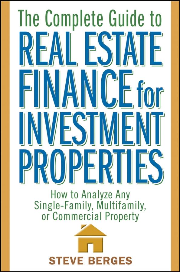 The Complete Guide to Real Estate Finance for Investment Properties by Steve Berges