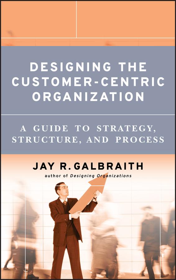 Designing the Customer-Centric Organization by Jay R. Galbraith