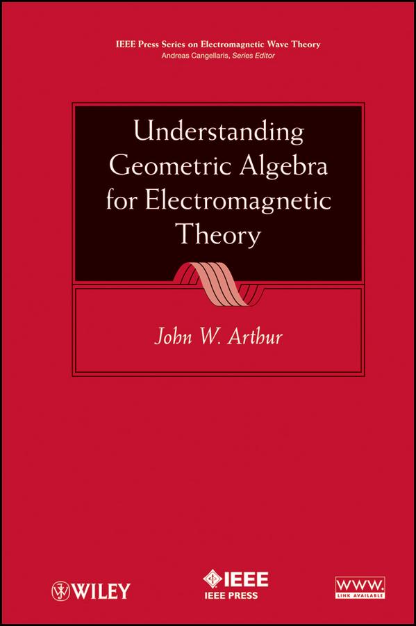 Understanding Geometric Algebra for Electromagnetic Theory by John W. Arthur