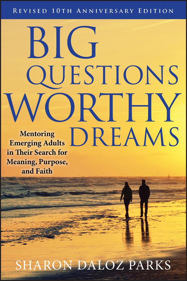 Big Questions, Worthy Dreams: Mentoring Emerging Adults in Their Search for Meaning, Purpose, and Faith, Revised 10th Anniversary Edition by Sharon Daloz Parks