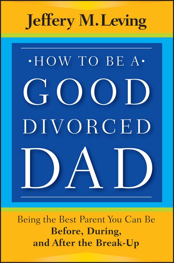 How to be a Good Divorced Dad by Jeffery M. Leving