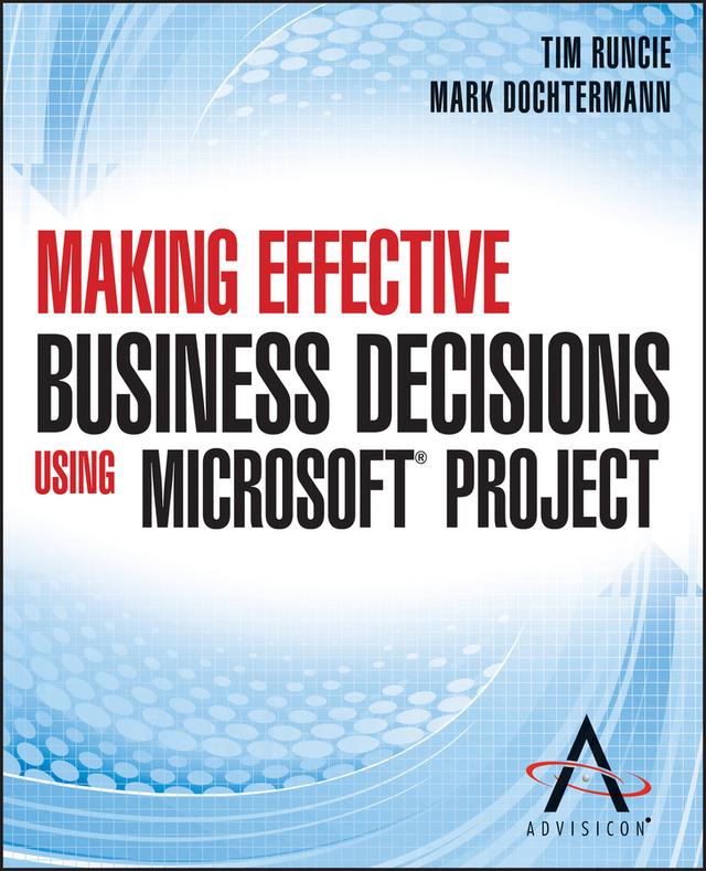Making Effective Business Decisions Using Microsoft Project by Advisicon, Doc Dochtermann, Tim Runcie