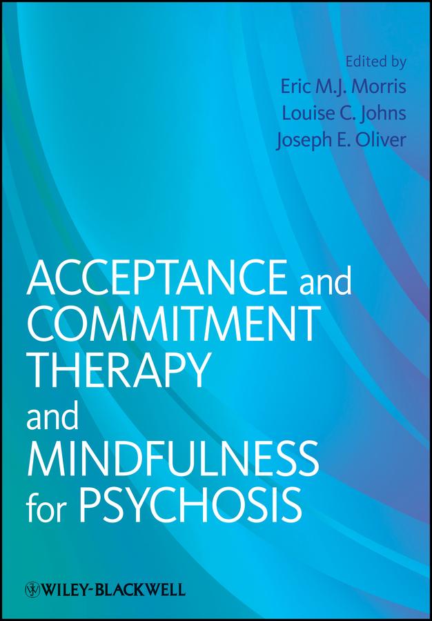 Acceptance and Commitment Therapy and Mindfulness for Psychosis by Eric M. J. Morris, Joseph E. Oliver, Louise C. Johns