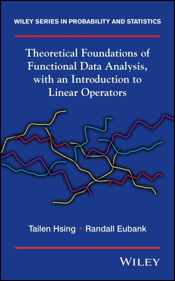 Theoretical Foundations of Functional Data Analysis, with an Introduction to Linear Operators by Randall Eubank, Tailen Hsing