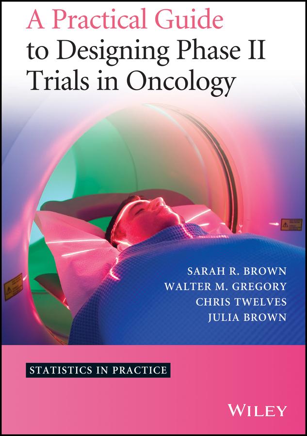 A Practical Guide to Designing Phase II Trials in Oncology by Christopher J. Twelves, Julia M. Brown, Sarah R. Brown, Walter M. Gregory