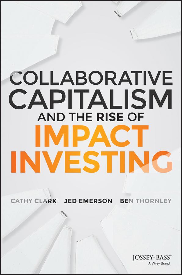 Collaborative Capitalism and the Rise of Impact Investing by Ben Thornley, Cathy Clark, Jed Emerson