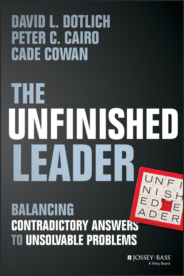 The Unfinished Leader by Cade Cowan, David L. Dotlich, Peter C. Cairo