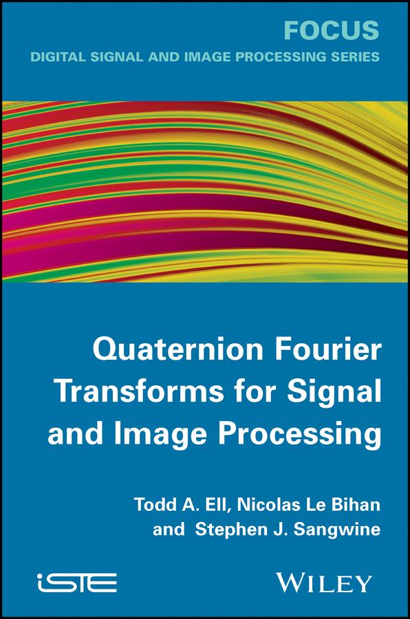 Quaternion Fourier Transforms for Signal and Image Processing by Nicolas Le Bihan, Stephen J. Sangwine, Todd A. Ell